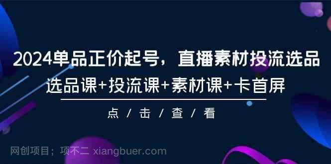 【第11733期】2024单品正价起号，直播素材投流选品，选品课+投流课+素材课+卡首屏（100节课）