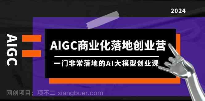 【第11768期】 AIGC商业化落地创业营，一门非常落地的AI大模型创业课（61节课+资料）