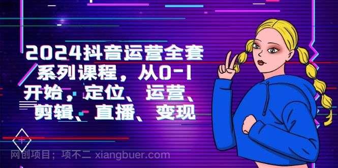 【第11786期】2024抖音运营-全套系列课程，从0-1开始，定位、运营、剪辑、直播、变现