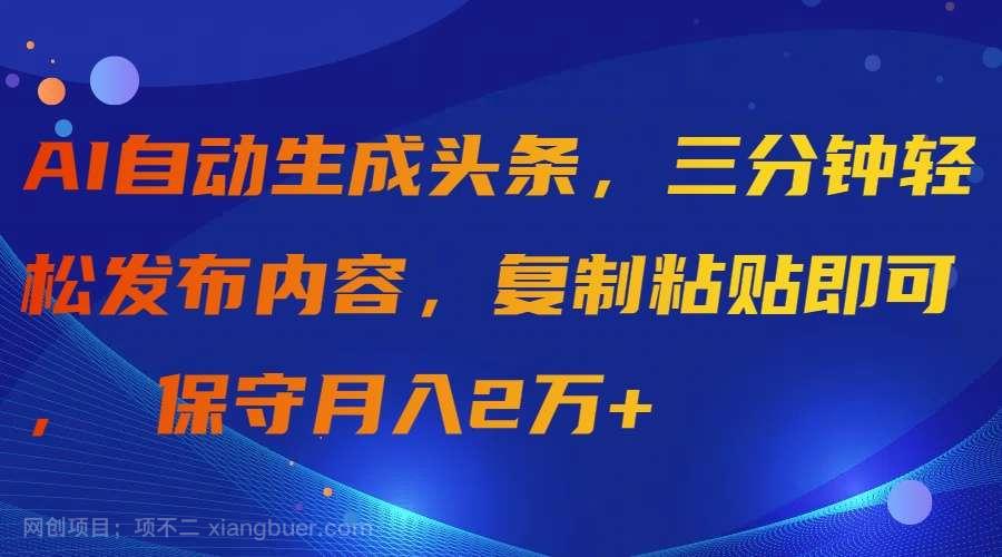 【第11798期】AI自动生成头条，三分钟轻松发布内容，复制粘贴即可， 保守月入2万+
