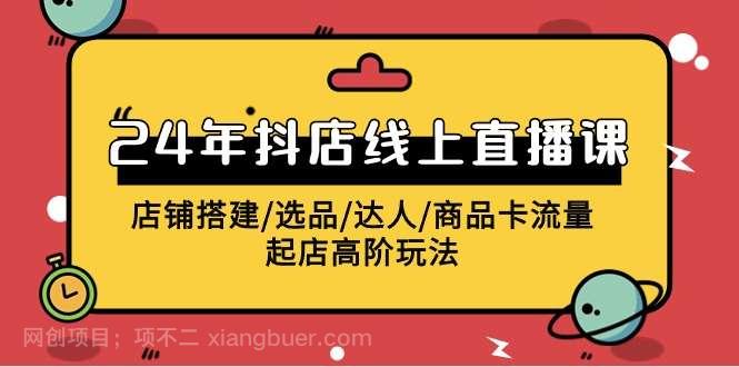 【第11799期】2024年抖店线上直播课，店铺搭建/选品/达人/商品卡流量/起店高阶玩法