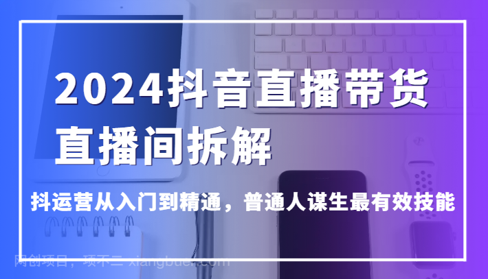 【第11803期】2024抖音直播带货直播间拆解，抖运营从入门到精通，普通人谋生最有效技能
