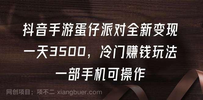 【第11813期】抖音手游蛋仔派对全新变现，一天3500，冷门赚钱玩法，一部手机可操作