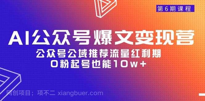 【第11814期】AI公众号爆文-变现营06期，公众号公域推荐流量红利期，0粉起号也能10w+