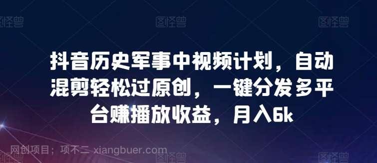 【第11873期】抖音历史军事中视频计划，自动混剪轻松过原创，一键分发多平台赚播放收益，月入6k【揭秘】