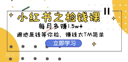 【第11890期】小红书之检钱课:从0开始实测每月多赚1.5w起步,赚钱真的太简单了(98节)