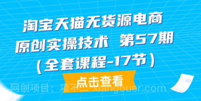 【第11898期】淘宝天猫无货源电商-原创实操技术 第57期（全套课程-17节）