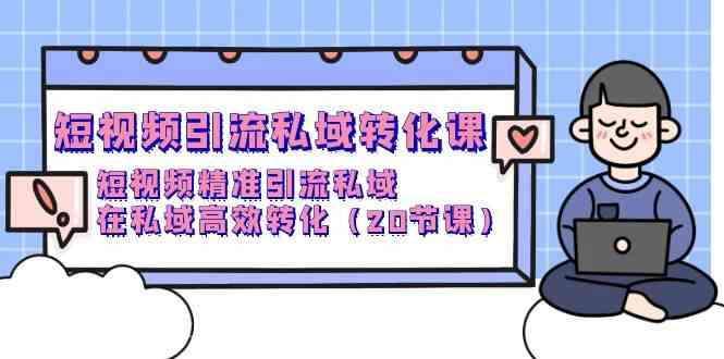 【第11926期】短视频引流私域转化课，短视频精准引流私域，在私域高效转化（20节课）