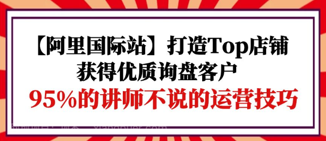 【第11989期】【阿里国际站】打造Top店铺-获得优质询盘客户，95%的讲师不说的运营技巧 