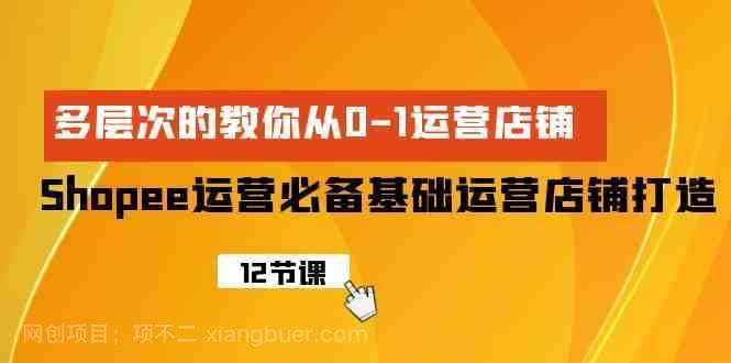 【第12006期】Shopee运营必备基础运营店铺打造，多层次的教你从0-1运营店铺