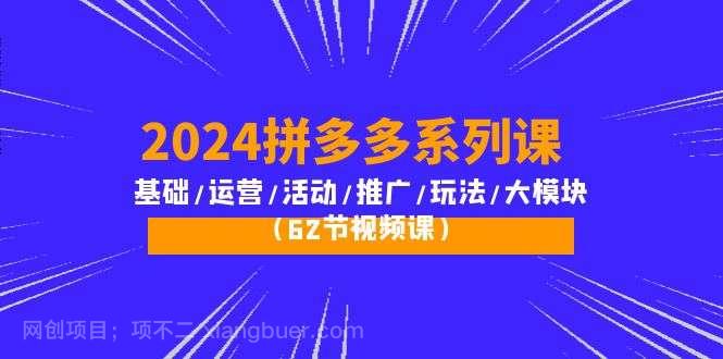 【第12040期】2024拼多多系列课：基础/运营/活动/推广/玩法/大模块（62节视频课）