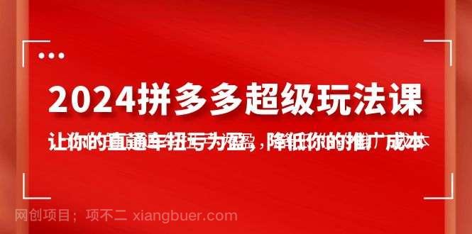 【第12061期】2024拼多多-超级玩法课，让你的直通车扭亏为盈，降低你的推广成本-7节课