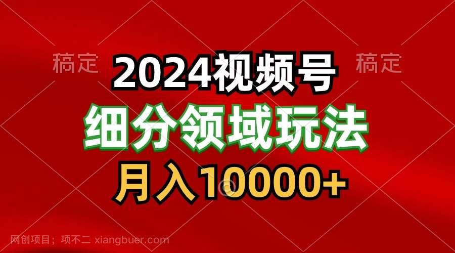 【第12072期】2024视频号分成计划细分领域玩法,每天5分钟,月入1W+