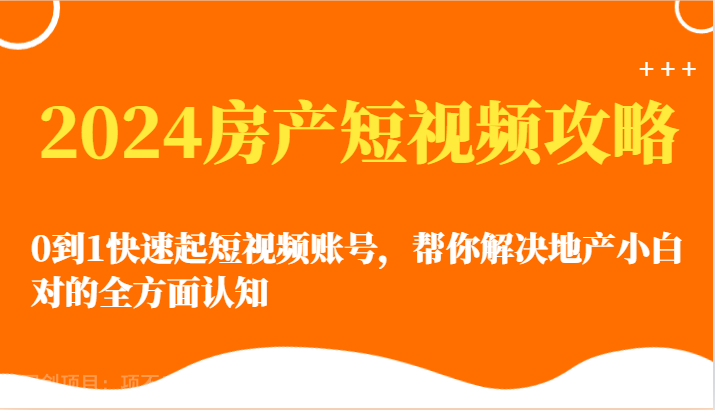 【第12097期】2024房产短视频攻略-0到1快速起短视频账号,帮你解决地产小白对的全方面认知