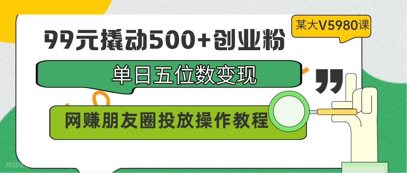 【第12124期】99元撬动500+创业粉,单日五位数变现,网赚朋友圈投放操作教程价值5980!