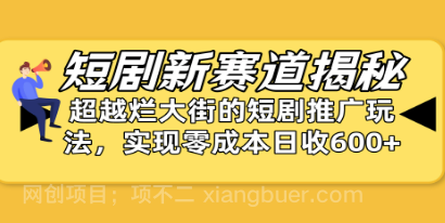 【第11319期】短剧新赛道揭秘：如何弯道超车，超越烂大街的短剧推广玩法，实现零成本