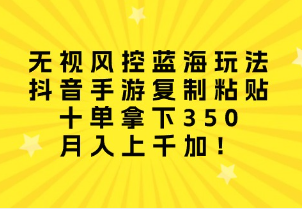 【第11320期】无视风控蓝海玩法，抖音手游复制粘贴，十单拿下350，月入上千加！