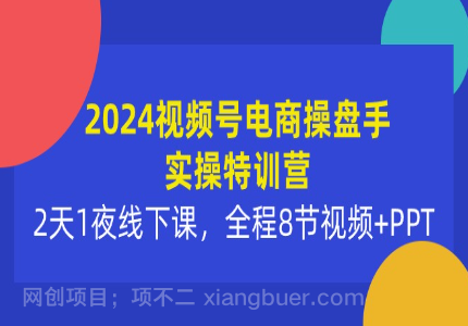 【第11340期】2024视频号电商操盘手实操特训营:2天1夜线下课,全程8节视频+PPT