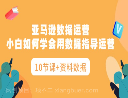 【第11342期】亚马逊数据运营,小白如何学会用数据指导运营(10节课+资料数据)