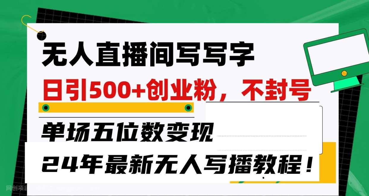 【第11305期】无人直播间写字日引500+创业粉,单场五位数变现,24年最新无人写播不封号教程!