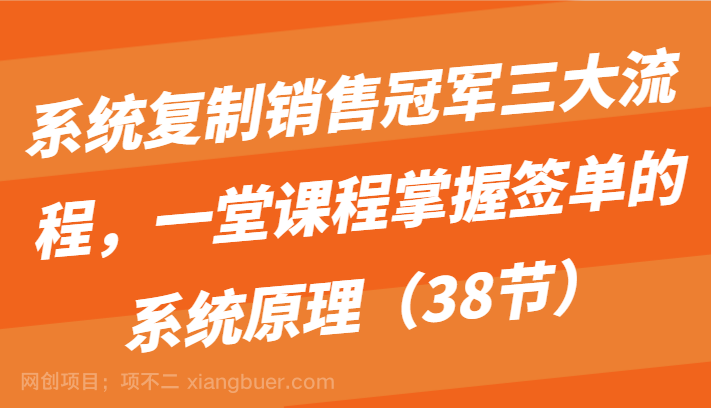 【第11307期】系统复制销售冠军三大流程,一堂课程掌握签单的系统原理(38节)