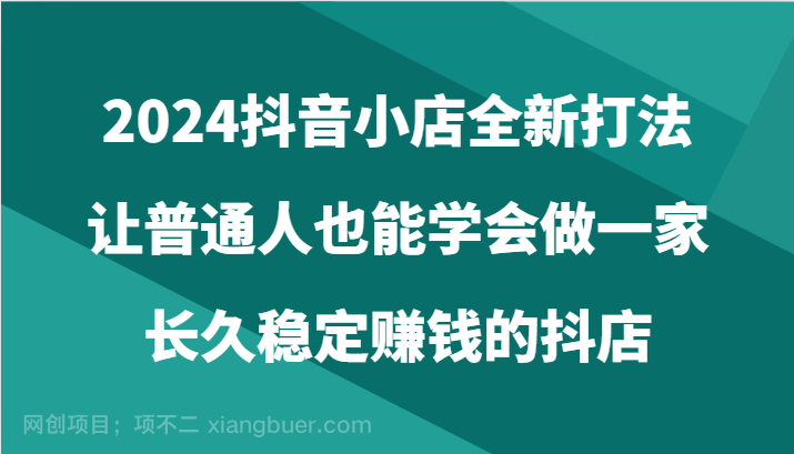 【第11348期】2024抖音小店全新打法，让普通人也能学会做一家长久稳定赚钱的抖店（24节）