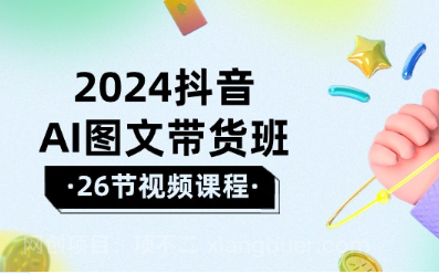 【第11378期】2024抖音AI图文带货班：在这个赛道上 乘风破浪 拿到好效果（26节课）