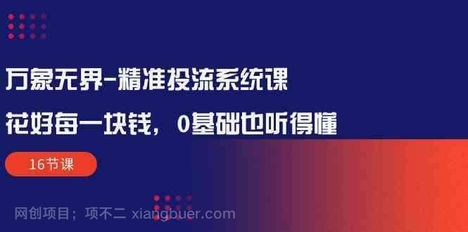 【第11373期】万象无界精准投流系统课：花好每一块钱，0基础也听得懂（16节课）