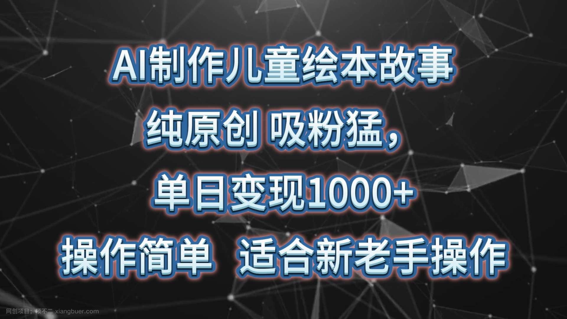 【第11404期】AI制作儿童绘本故事,纯原创,吸粉猛,单日变现1000+,操作简单,适合新老手操作