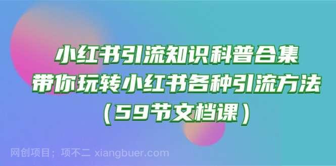 【第11422期】小红书引流知识科普合集,带你玩转小红书各种引流方法(59节文档课)