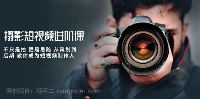 【第11424期】摄影短视频进阶课,不只是拍 更是思路 从策划到后期 教你成为短视频制作人