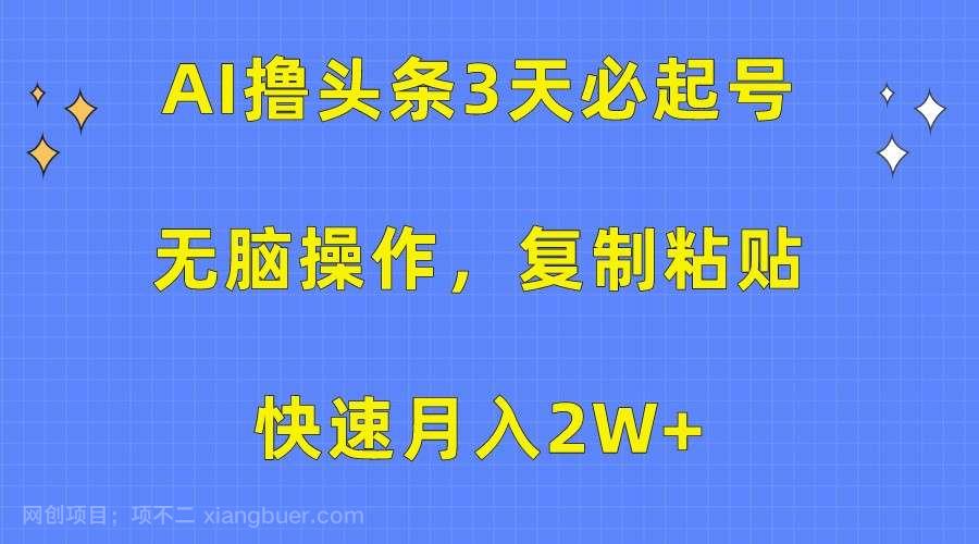 【第11445期】AI撸头条3天必起号，无脑操作3分钟1条，复制粘贴轻松月入2W+