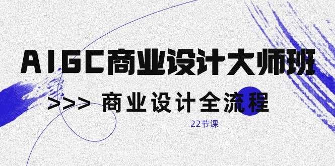 【第11446期】AIGC商业设计大师班，商业设计全流程（22节课）