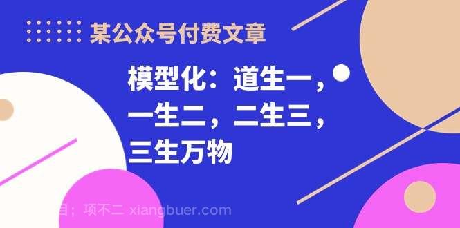 【第11472期】某公众号付费文章《模型化：道生一，一生二，二生三，三生万物！》
