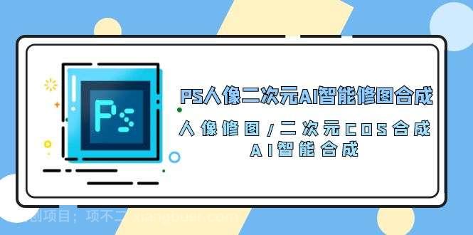 【第11503期】PS人像二次元AI智能修图 合成 人像修图/二次元 COS合成/AI 智能合成/100节
