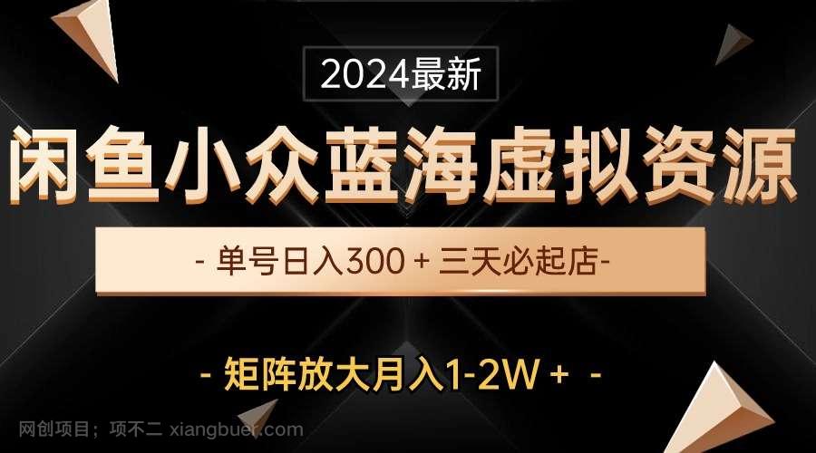 【第11574期】最新闲鱼小众蓝海虚拟资源,单号日入300+,三天必起店,矩阵放大月入1-2W