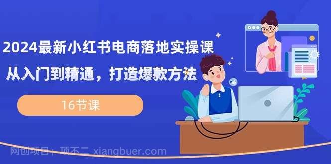 【第11597期】2024最新小红书电商落地实操课，从入门到精通，打造爆款方法（16节课）