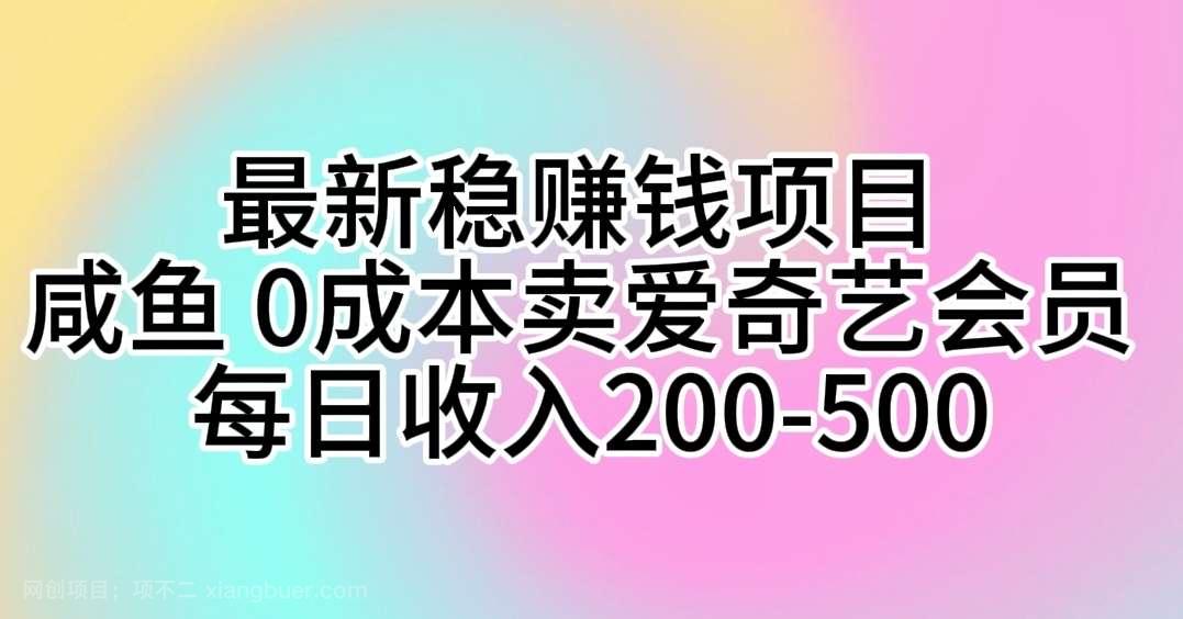 【第11607期】最新稳赚钱项目 咸鱼 0成本卖爱奇艺会员 每日收入200-500