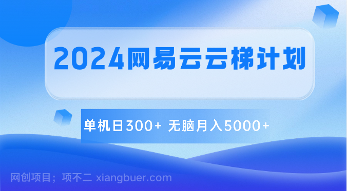 【第11620期】2024网易云云梯计划 单机日300+ 无脑月入5000+