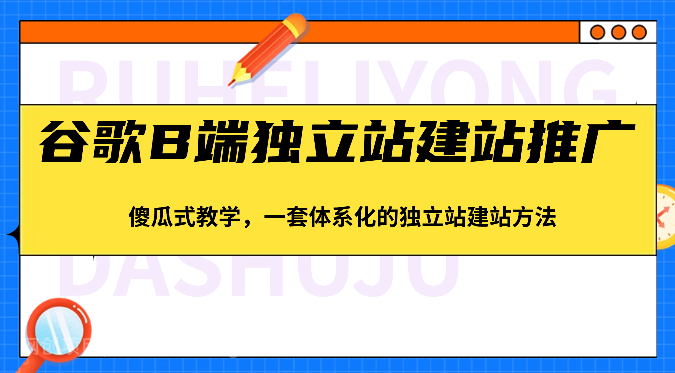 【第11629期】谷歌B端独立站建站推广，傻瓜式教学，一套体系化的独立站建站方法（83节）