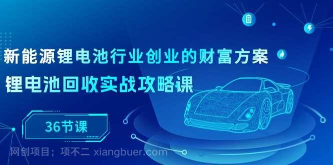【第11638期】新能源锂电池行业创业的财富方案，锂电池回收实战攻略课（36节课）