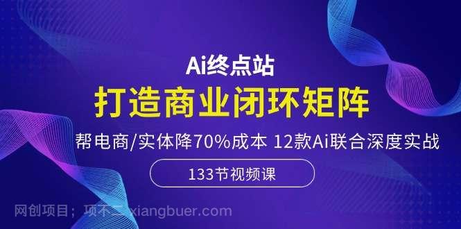 【第11640期】Ai终点站-打造商业闭环矩阵，帮电商/实体降70%成本，12款Ai联合深度实战