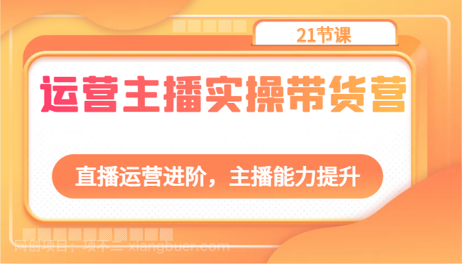 【第11652期】运营主播实操带货营：直播运营进阶，主播能力提升（21节课）
