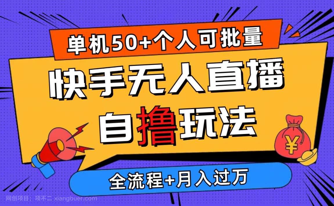 【第11657期】2024最新快手无人直播自撸玩法，单机日入50+，个人也可以批量操作月入过万