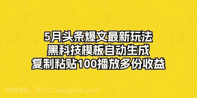 【第11670期】5月头条爆文最新玩法,黑科技模板自动生成,复制粘贴100播放多份收益