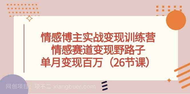 【第11673期】情感博主实战变现训练营,情感赛道变现野路子,单月变现百万(26节课)
