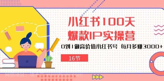 【第11687期】小红书100天爆款IP实操营,0到1做高价值小红书号,每月多赚3000+(16节)