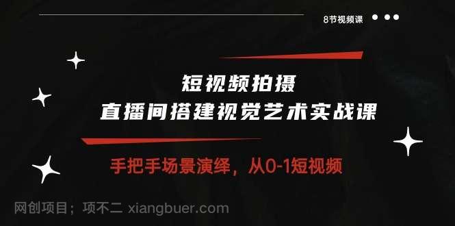 【第11695期】短视频拍摄+直播间搭建视觉艺术实战课：手把手场景演绎从0-1短视频（8节课）