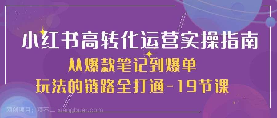 【第11732期】小红书高转化运营实操指南，从爆款笔记到爆单玩法的链路全打通（19节课）