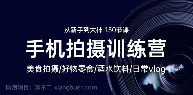 【第11743期】手机拍摄训练营：美食拍摄-好物零食-酒水饮料-日常vlog/新手到大神-150节